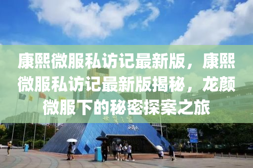 康熙微服私訪(fǎng)記最新版，康熙微服私訪(fǎng)記最新版揭秘，龍顏微服下的秘密探案之旅