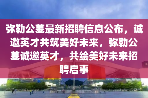彌勒公墓最新招聘信息公布，誠(chéng)邀英才共筑美好未來(lái)，彌勒公墓誠(chéng)邀英才，共繪美好未來(lái)招聘啟事
