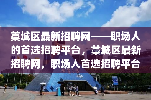 藁城區(qū)最新招聘網(wǎng)——職場(chǎng)人的首選招聘平臺(tái)，藁城區(qū)最新招聘網(wǎng)，職場(chǎng)人首選招聘平臺(tái)