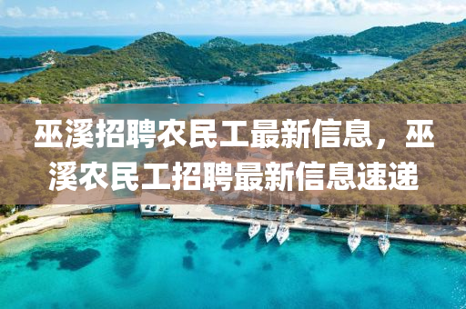 巫溪招聘農(nóng)民工最新信息，巫溪農(nóng)民工招聘最新信息速遞