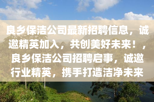 良鄉(xiāng)保潔公司最新招聘信息，誠邀精英加入，共創(chuàng)美好未來！，良鄉(xiāng)保潔公司招聘啟事，誠邀行業(yè)精英，攜手打造潔凈未來