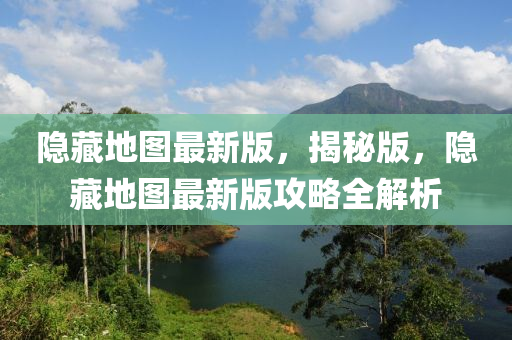 隱藏地圖最新版，揭秘版，隱藏地圖最新版攻略全解析