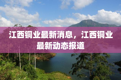 江西銅業(yè)最新消息，江西銅業(yè)最新動態(tài)報道