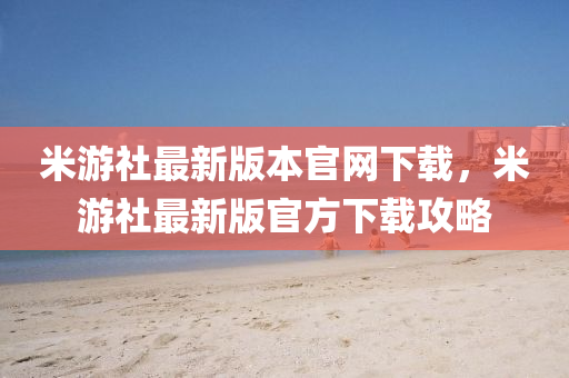 米游社最新版本官網(wǎng)下載，米游社最新版官方下載攻略