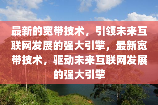 最新的寬帶技術(shù)，引領(lǐng)未來互聯(lián)網(wǎng)發(fā)展的強大引擎，最新寬帶技術(shù)，驅(qū)動未來互聯(lián)網(wǎng)發(fā)展的強大引擎