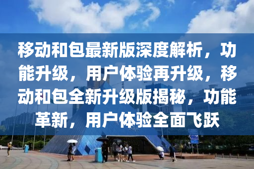 移動和包最新版深度解析，功能升級，用戶體驗再升級，移動和包全新升級版揭秘，功能革新，用戶體驗全面飛躍