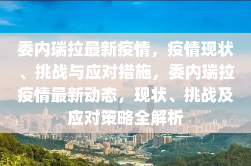 委內(nèi)瑞拉最新疫情，疫情現(xiàn)狀、挑戰(zhàn)與應(yīng)對(duì)措施，委內(nèi)瑞拉疫情最新動(dòng)態(tài)，現(xiàn)狀、挑戰(zhàn)及應(yīng)對(duì)策略全解析