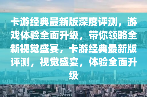 卡游經(jīng)典最新版深度評測，游戲體驗全面升級，帶你領(lǐng)略全新視覺盛宴，卡游經(jīng)典最新版評測，視覺盛宴，體驗全面升級