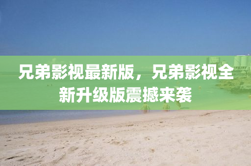 兄弟影視最新版，兄弟影視全新升級(jí)版震撼來(lái)襲