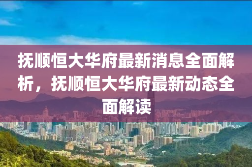 撫順恒大華府最新消息全面解析，撫順恒大華府最新動(dòng)態(tài)全面解讀