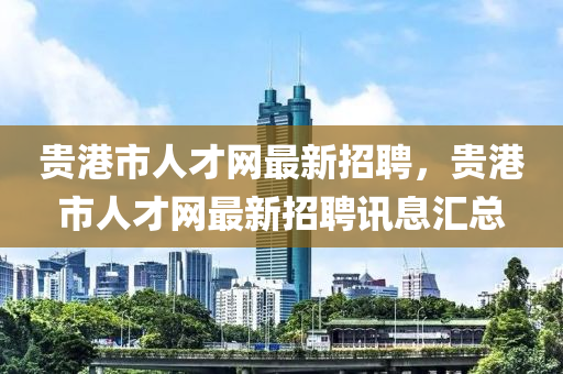 貴港市人才網(wǎng)最新招聘，貴港市人才網(wǎng)最新招聘訊息匯總