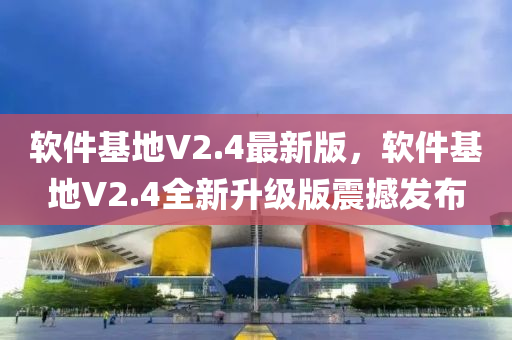 軟件基地V2.4最新版，軟件基地V2.4全新升級版震撼發(fā)布