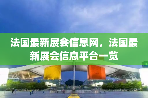 法國(guó)最新展會(huì)信息網(wǎng)，法國(guó)最新展會(huì)信息平臺(tái)一覽
