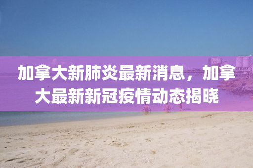 加拿大新肺炎最新消息，加拿大最新新冠疫情動態(tài)揭曉