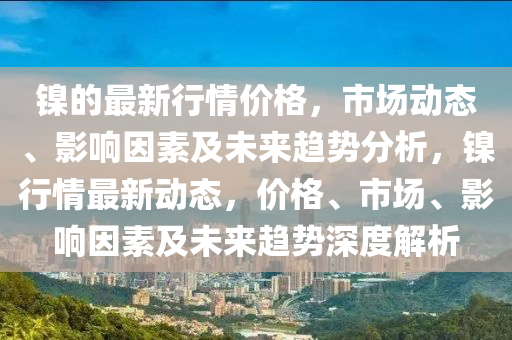 鎳的最新行情價(jià)格，市場(chǎng)動(dòng)態(tài)、影響因素及未來(lái)趨勢(shì)分析，鎳行情最新動(dòng)態(tài)，價(jià)格、市場(chǎng)、影響因素及未來(lái)趨勢(shì)深度解析