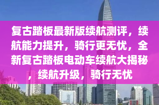 復(fù)古踏板最新版續(xù)航測(cè)評(píng)，續(xù)航能力提升，騎行更無(wú)憂，全新復(fù)古踏板電動(dòng)車?yán)m(xù)航大揭秘，續(xù)航升級(jí)，騎行無(wú)憂