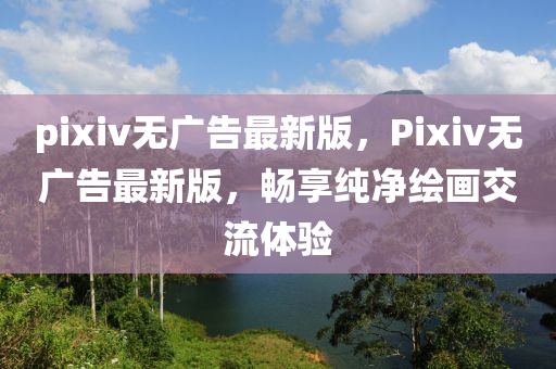 pixiv無(wú)廣告最新版，Pixiv無(wú)廣告最新版，暢享純凈繪畫交流體驗(yàn)
