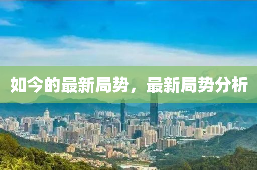 如今的最新局勢，最新局勢分析