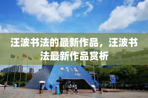 汪波書法的最新作品，汪波書法最新作品賞析