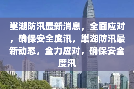巢湖防汛最新消息，全面應對，確保安全度汛，巢湖防汛最新動態(tài)，全力應對，確保安全度汛