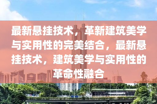 最新懸掛技術，革新建筑美學與實用性的完美結合，最新懸掛技術，建筑美學與實用性的革命性融合