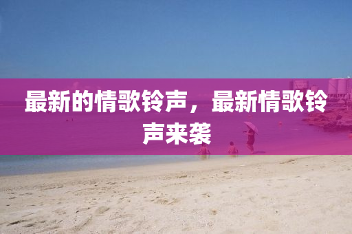 最新的情歌鈴聲，最新情歌鈴聲來襲