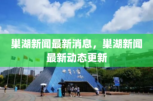巢湖新聞最新消息，巢湖新聞最新動(dòng)態(tài)更新