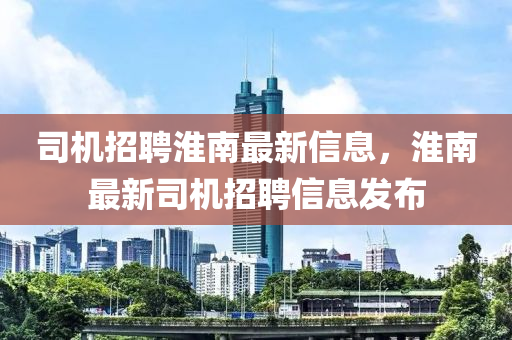 司機招聘淮南最新信息，淮南最新司機招聘信息發(fā)布