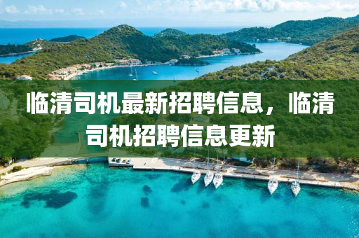 臨清司機最新招聘信息，臨清司機招聘信息更新