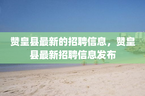 贊皇縣最新的招聘信息，贊皇縣最新招聘信息發(fā)布