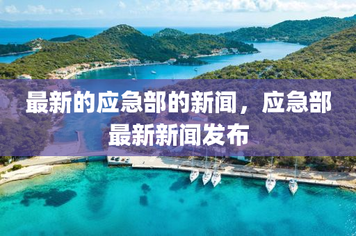 最新的應(yīng)急部的新聞，應(yīng)急部最新新聞發(fā)布