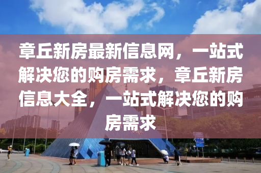 章丘新房最新信息網(wǎng)，一站式解決您的購(gòu)房需求，章丘新房信息大全，一站式解決您的購(gòu)房需求