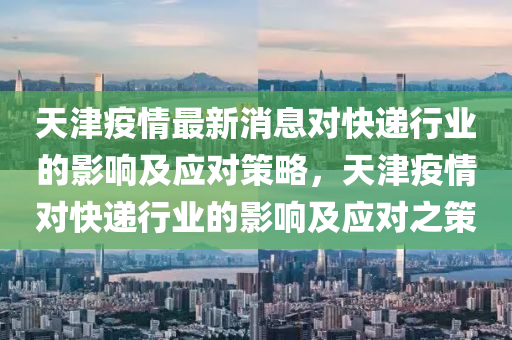 天津疫情最新消息對(duì)快遞行業(yè)的影響及應(yīng)對(duì)策略，天津疫情對(duì)快遞行業(yè)的影響及應(yīng)對(duì)之策