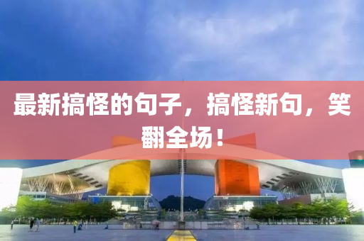 最新搞怪的句子，搞怪新句，笑翻全場(chǎng)！