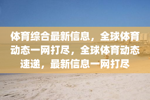 體育綜合最新信息，全球體育動(dòng)態(tài)一網(wǎng)打盡，全球體育動(dòng)態(tài)速遞，最新信息一網(wǎng)打盡