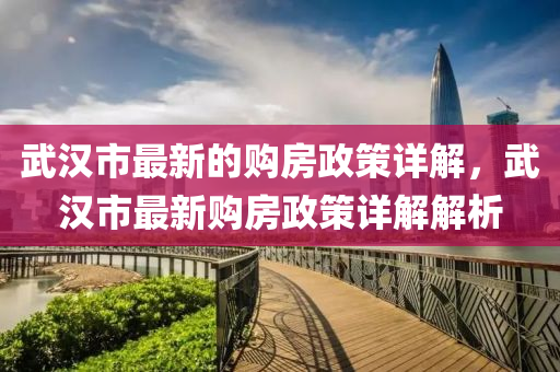武漢市最新的購房政策詳解，武漢市最新購房政策詳解解析