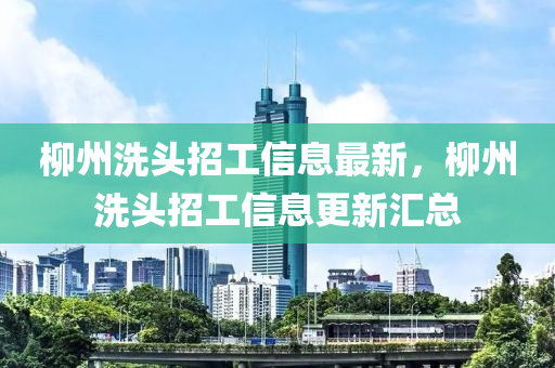 柳州洗頭招工信息最新，柳州洗頭招工信息更新匯總