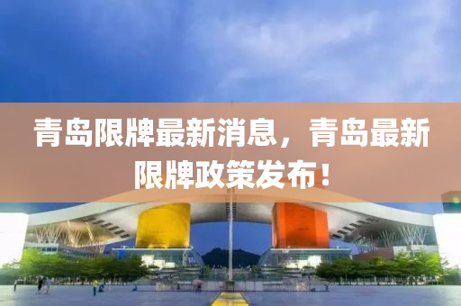青島限牌最新消息，青島最新限牌政策發(fā)布！