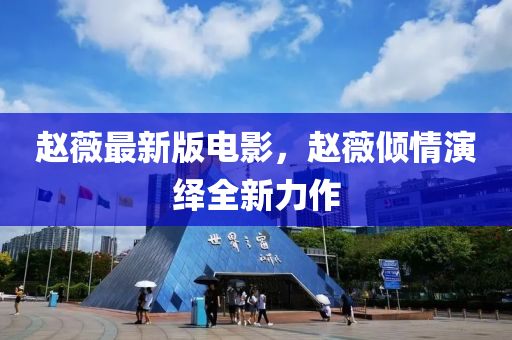 趙薇最新版電影，趙薇傾情演繹全新力作