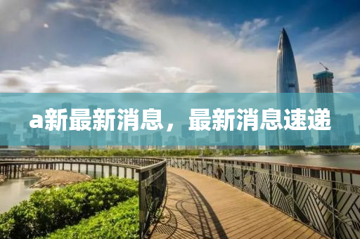 a新最新消息，最新消息速遞