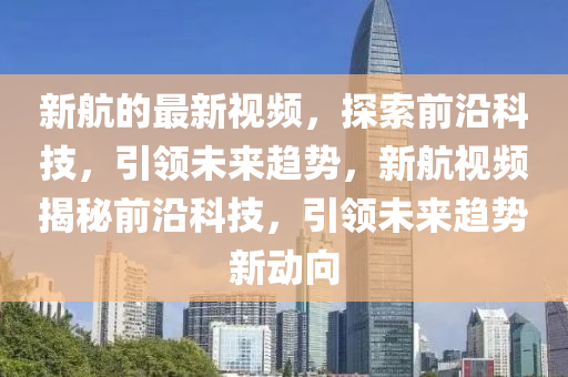 新航的最新視頻，探索前沿科技，引領(lǐng)未來(lái)趨勢(shì)，新航視頻揭秘前沿科技，引領(lǐng)未來(lái)趨勢(shì)新動(dòng)向