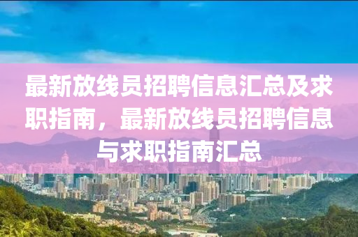 最新放線(xiàn)員招聘信息匯總及求職指南，最新放線(xiàn)員招聘信息與求職指南匯總