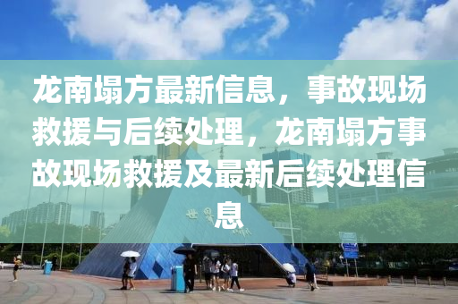 龍南塌方最新信息，事故現(xiàn)場救援與后續(xù)處理，龍南塌方事故現(xiàn)場救援及最新后續(xù)處理信息