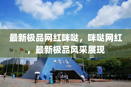 最新極品網(wǎng)紅咪噠，咪噠網(wǎng)紅，最新極品風(fēng)采展現(xiàn)
