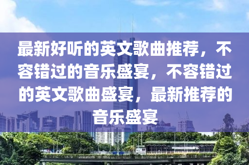 最新好聽的英文歌曲推薦，不容錯過的音樂盛宴，不容錯過的英文歌曲盛宴，最新推薦的音樂盛宴