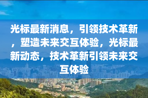 光標(biāo)最新消息，引領(lǐng)技術(shù)革新，塑造未來交互體驗，光標(biāo)最新動態(tài)，技術(shù)革新引領(lǐng)未來交互體驗