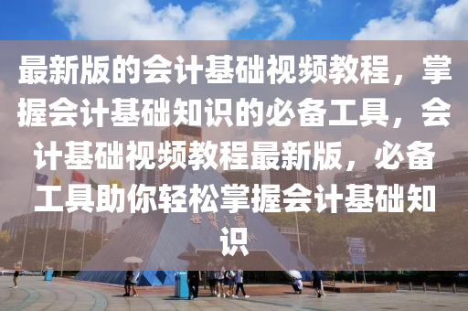最新版的會(huì)計(jì)基礎(chǔ)視頻教程，掌握會(huì)計(jì)基礎(chǔ)知識(shí)的必備工具，會(huì)計(jì)基礎(chǔ)視頻教程最新版，必備工具助你輕松掌握會(huì)計(jì)基礎(chǔ)知識(shí)