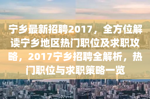 寧鄉(xiāng)最新招聘2017，全方位解讀寧鄉(xiāng)地區(qū)熱門職位及求職攻略，2017寧鄉(xiāng)招聘全解析，熱門職位與求職策略一覽