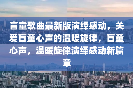 盲童歌曲最新版演繹感動(dòng)，關(guān)愛盲童心聲的溫暖旋律，盲童心聲，溫暖旋律演繹感動(dòng)新篇章