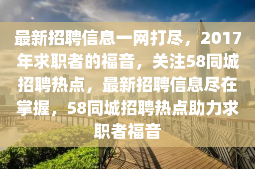 最新招聘信息一網(wǎng)打盡，2017年求職者的福音，關(guān)注58同城招聘熱點(diǎn)，最新招聘信息盡在掌握，58同城招聘熱點(diǎn)助力求職者福音